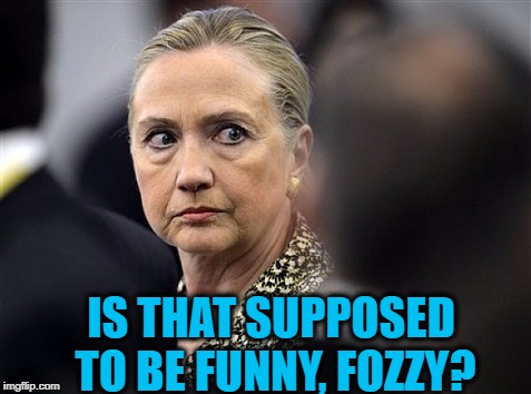 upset hillary | IS THAT SUPPOSED TO BE FUNNY, FOZZY? | image tagged in upset hillary | made w/ Imgflip meme maker