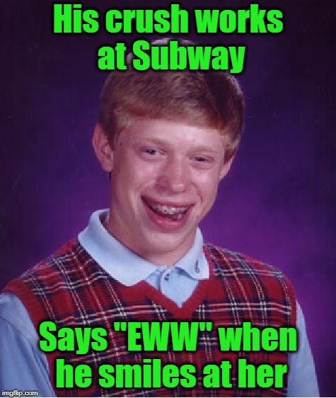 Bad Luck Brian Meme | His crush works at Subway Says "EWW" when he smiles at her | image tagged in memes,bad luck brian | made w/ Imgflip meme maker