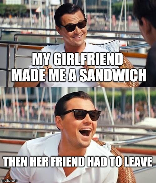 Leonardo Dicaprio Wolf Of Wall Street Meme | MY GIRLFRIEND MADE ME A SANDWICH THEN HER FRIEND HAD TO LEAVE | image tagged in memes,leonardo dicaprio wolf of wall street | made w/ Imgflip meme maker