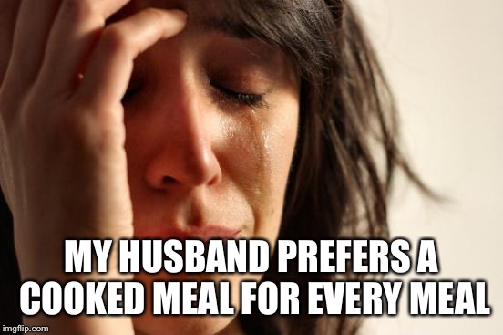 First World Problems Meme | MY HUSBAND PREFERS A COOKED MEAL FOR EVERY MEAL | image tagged in memes,first world problems | made w/ Imgflip meme maker