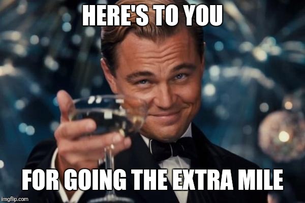 Leonardo Dicaprio Cheers Meme | HERE'S TO YOU FOR GOING THE EXTRA MILE | image tagged in memes,leonardo dicaprio cheers | made w/ Imgflip meme maker