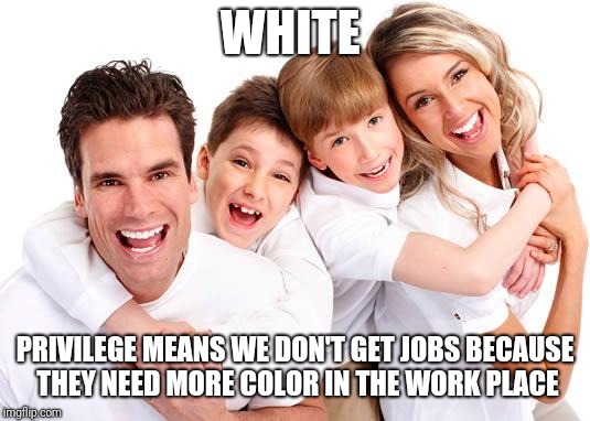 white privilege | WHITE PRIVILEGE MEANS WE DON'T GET JOBS BECAUSE THEY NEED MORE COLOR IN THE WORK PLACE | image tagged in white privilege | made w/ Imgflip meme maker