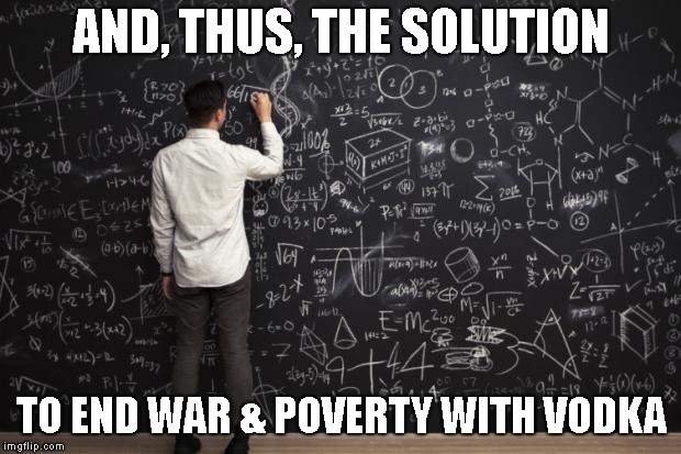 Math | AND, THUS, THE SOLUTION TO END WAR & POVERTY WITH VODKA | image tagged in math | made w/ Imgflip meme maker