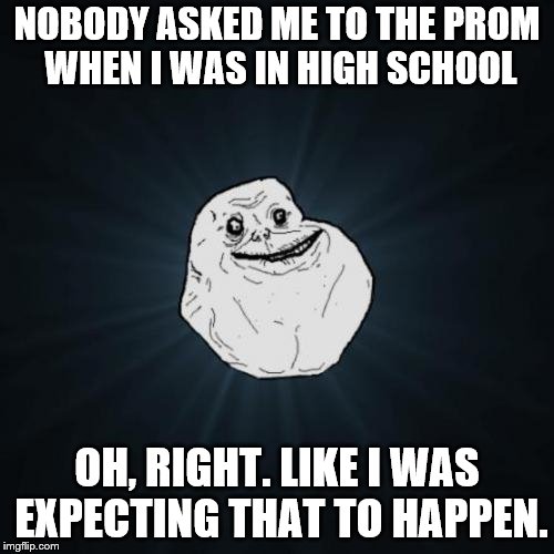 Forever Alone... even when he was a teenager. | NOBODY ASKED ME TO THE PROM WHEN I WAS IN HIGH SCHOOL; OH, RIGHT. LIKE I WAS EXPECTING THAT TO HAPPEN. | image tagged in memes,forever alone,forever alone week,even alone as a kid | made w/ Imgflip meme maker