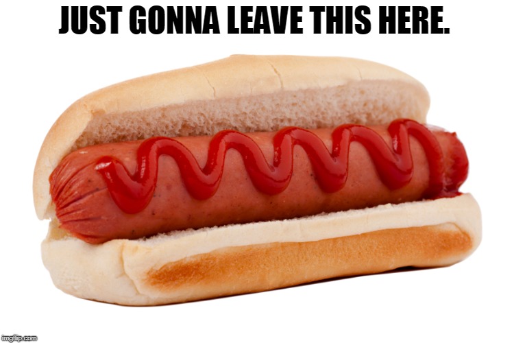 Let the games begin! I like mine with mustard and ketchup and I don't care who likes it!  | JUST GONNA LEAVE THIS HERE. | image tagged in hot dog,ketchup,mustard,triggered,nixieknox | made w/ Imgflip meme maker