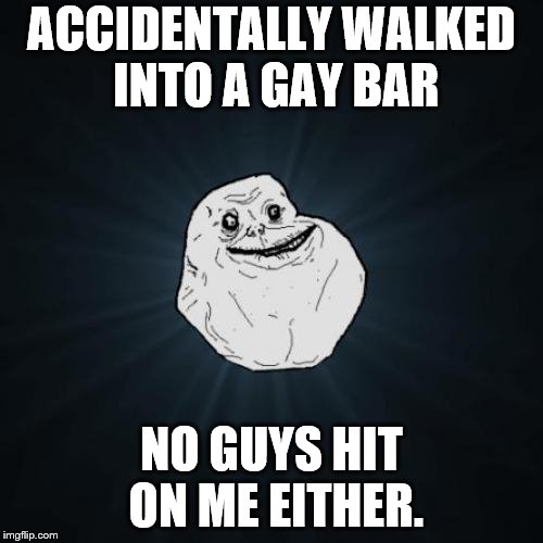 Forever Alone; Not even trying to turn gay will do him any good.  | ACCIDENTALLY WALKED INTO A GAY BAR; NO GUYS HIT ON ME EITHER. | image tagged in memes,forever alone,bad luck with guys too,shouldn't feel so bad if he's not gay or bi | made w/ Imgflip meme maker