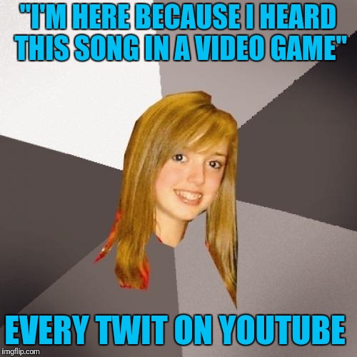 Millennial Media  | "I'M HERE BECAUSE I HEARD THIS SONG IN A VIDEO GAME"; EVERY TWIT ON YOUTUBE | image tagged in memes,musically oblivious 8th grader | made w/ Imgflip meme maker