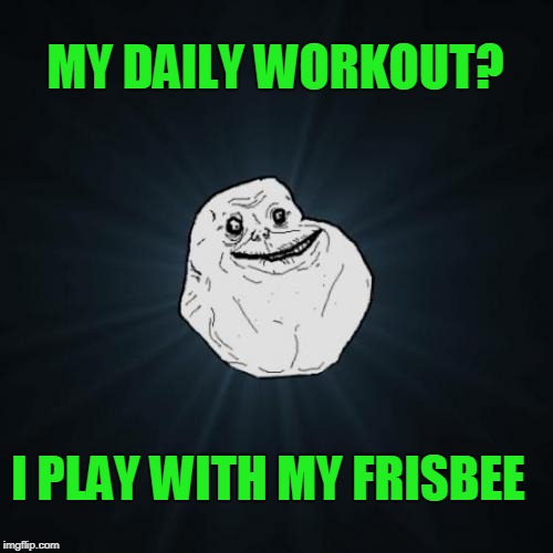 <<< Forever Alone Weekend, Jul 27-29, a socrates event. >>>
 | MY DAILY WORKOUT? I PLAY WITH MY FRISBEE | image tagged in memes,forever alone,forever alone weekend | made w/ Imgflip meme maker