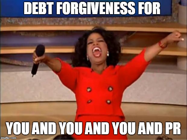 Oprah You Get A Meme | DEBT FORGIVENESS FOR; YOU AND YOU AND YOU AND PR | image tagged in memes,oprah you get a | made w/ Imgflip meme maker