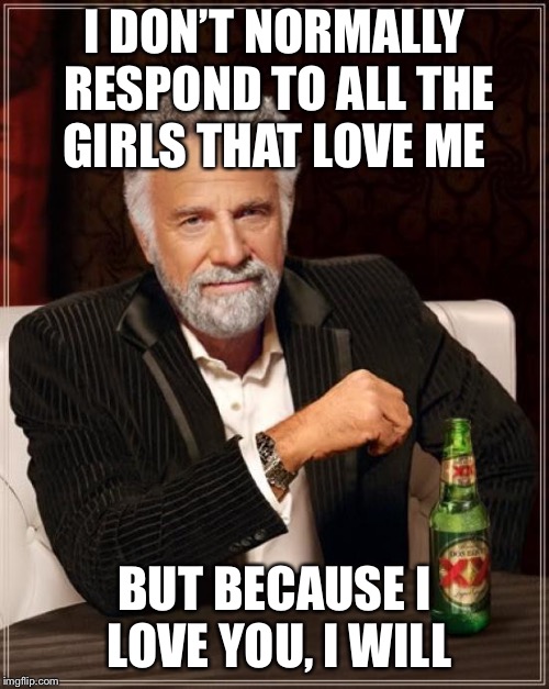 The Most Interesting Man In The World | I DON’T NORMALLY RESPOND TO ALL THE GIRLS THAT LOVE ME; BUT BECAUSE I LOVE YOU, I WILL | image tagged in memes,the most interesting man in the world | made w/ Imgflip meme maker