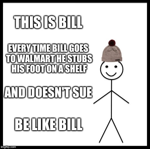 Be Like Bill Meme | THIS IS BILL; EVERY TIME BILL GOES TO WALMART HE STUBS HIS FOOT ON A SHELF; AND DOESN'T SUE; BE LIKE BILL | image tagged in memes,be like bill,funny,walmart,people of walmart,logic | made w/ Imgflip meme maker