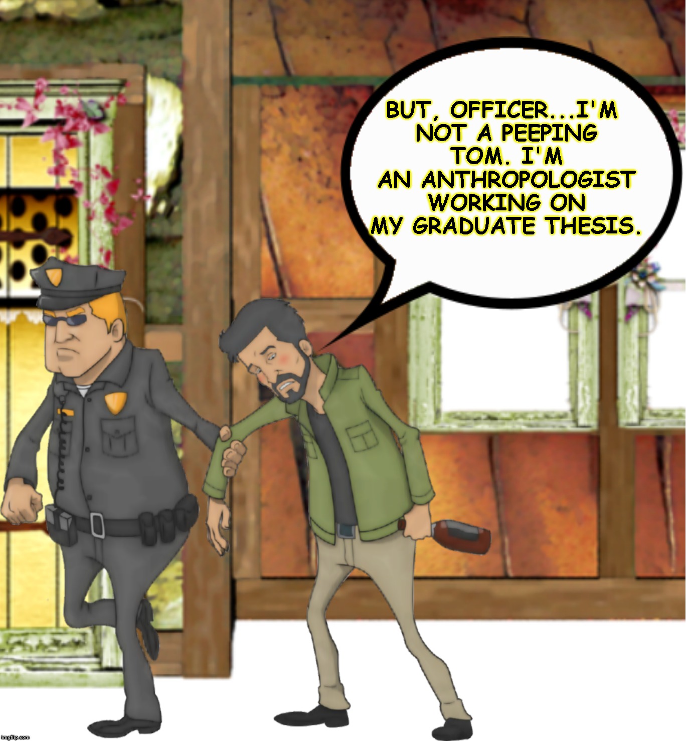 BUT, OFFICER...I'M NOT A PEEPING TOM. I'M AN ANTHROPOLOGIST WORKING ON MY GRADUATE THESIS. | made w/ Imgflip meme maker