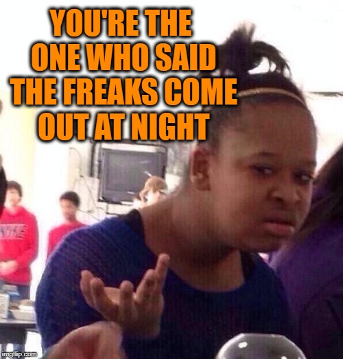 Black Girl Wat Meme | YOU'RE THE ONE WHO SAID THE FREAKS COME OUT AT NIGHT | image tagged in memes,black girl wat | made w/ Imgflip meme maker