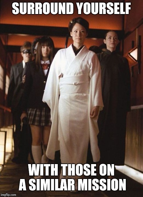 Actual advice | SURROUND YOURSELF; WITH THOSE ON A SIMILAR MISSION | image tagged in memes,kill bill,advice | made w/ Imgflip meme maker