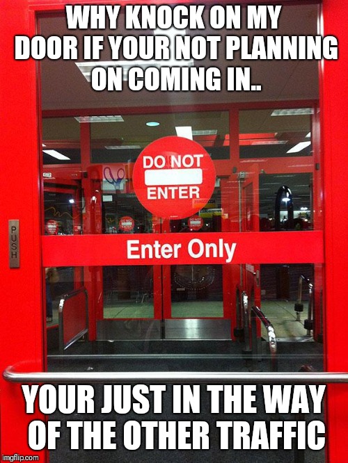 go home door your drunk | WHY KNOCK ON MY DOOR IF YOUR NOT PLANNING ON COMING IN.. YOUR JUST IN THE WAY OF THE OTHER TRAFFIC | image tagged in go home door your drunk | made w/ Imgflip meme maker