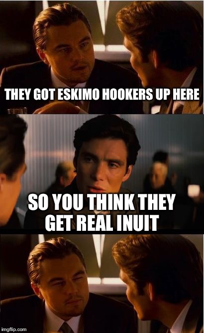 Inception Meme | THEY GOT ESKIMO HOOKERS UP HERE; SO YOU THINK THEY GET REAL INUIT | image tagged in memes,inception,eskimo,inuit,supertroopers 2 | made w/ Imgflip meme maker