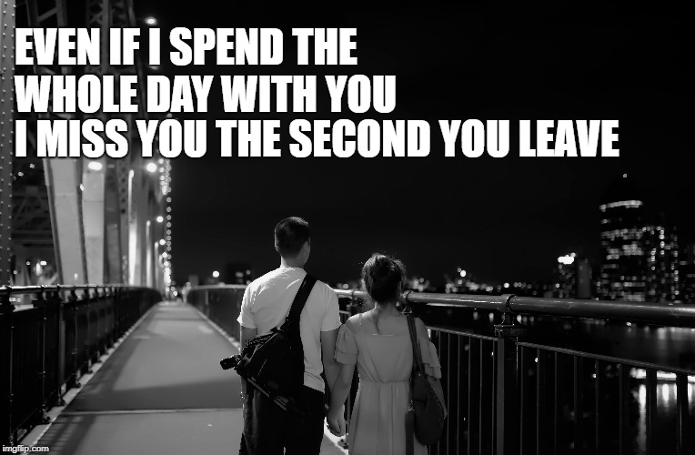 EVEN IF I SPEND THE WHOLE DAY WITH YOU; I MISS YOU THE SECOND YOU LEAVE | made w/ Imgflip meme maker