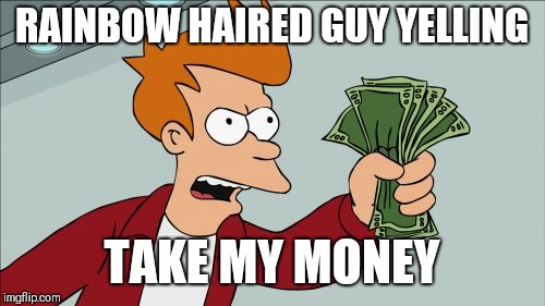 Shut Up And Take My Money Fry | RAINBOW HAIRED GUY YELLING; TAKE MY MONEY | image tagged in memes,shut up and take my money fry | made w/ Imgflip meme maker