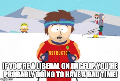 Super Cool Ski Instructor Meme | IF YOU'RE A LIBERAL ON IMGFLIP, YOU'RE PROBABLY GOING TO HAVE A BAD TIME! | image tagged in memes,super cool ski instructor | made w/ Imgflip meme maker