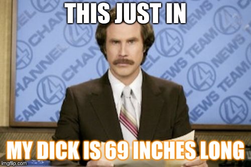 Ron Burgundy Meme | THIS JUST IN; MY DICK IS 69 INCHES LONG | image tagged in memes,ron burgundy | made w/ Imgflip meme maker