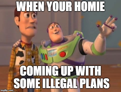 X, X Everywhere Meme | WHEN YOUR HOMIE; COMING UP WITH SOME ILLEGAL PLANS | image tagged in memes,x x everywhere | made w/ Imgflip meme maker