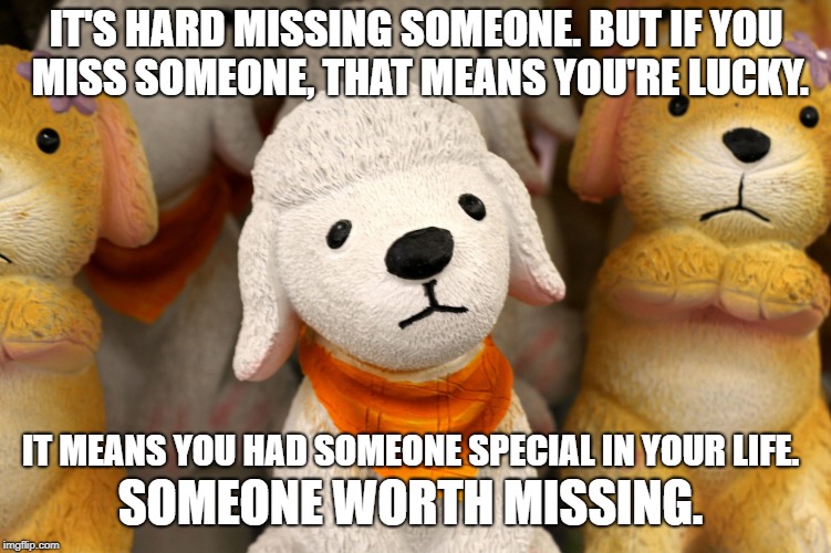 IT'S HARD MISSING SOMEONE. BUT IF YOU MISS SOMEONE, THAT MEANS YOU'RE LUCKY. IT MEANS YOU HAD SOMEONE SPECIAL IN YOUR LIFE. SOMEONE WORTH MISSING. | made w/ Imgflip meme maker