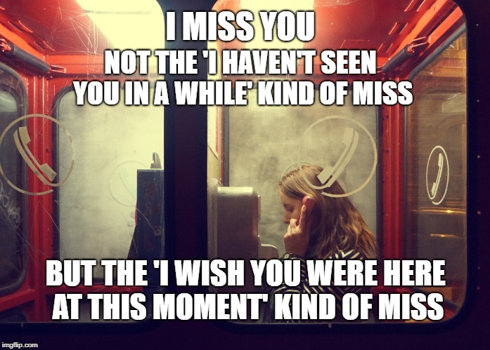 I MISS YOU; NOT THE 'I HAVEN'T SEEN YOU IN A WHILE' KIND OF MISS; BUT THE 'I WISH YOU WERE HERE AT THIS MOMENT' KIND OF MISS | made w/ Imgflip meme maker