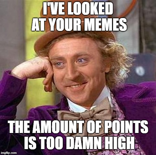 Creepy Condescending Wonka Meme | I'VE LOOKED AT YOUR MEMES THE AMOUNT OF POINTS IS TOO DAMN HIGH | image tagged in memes,creepy condescending wonka | made w/ Imgflip meme maker
