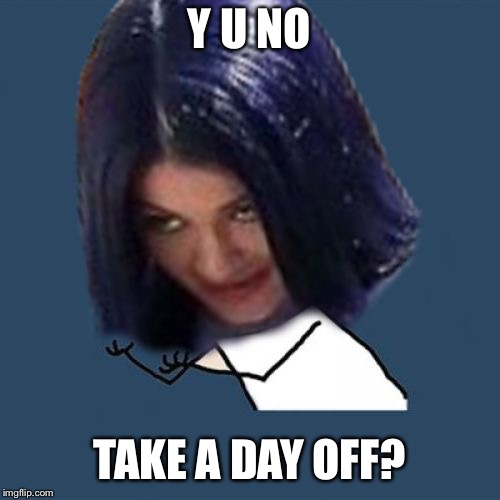 Kylie Y U No | Y U NO TAKE A DAY OFF? | image tagged in kylie y u no | made w/ Imgflip meme maker