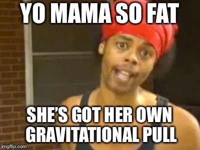 Hide Yo Kids Hide Yo Wife Meme | YO MAMA SO FAT SHE’S GOT HER OWN GRAVITATIONAL PULL | image tagged in memes,hide yo kids hide yo wife | made w/ Imgflip meme maker