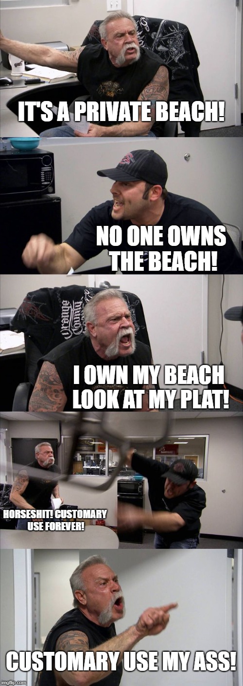 American Chopper Argument Meme | IT'S A PRIVATE BEACH! NO ONE OWNS THE BEACH! I OWN MY BEACH LOOK AT MY PLAT! HORSESHIT! CUSTOMARY USE FOREVER! CUSTOMARY USE MY ASS! | image tagged in memes,american chopper argument | made w/ Imgflip meme maker