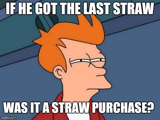 Futurama Fry Meme | IF HE GOT THE LAST STRAW WAS IT A STRAW PURCHASE? | image tagged in memes,futurama fry | made w/ Imgflip meme maker