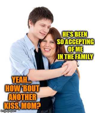 HE'S BEEN SO ACCEPTING OF ME IN THE FAMILY YEAH... HOW 'BOUT ANOTHER KISS, MOM? | made w/ Imgflip meme maker