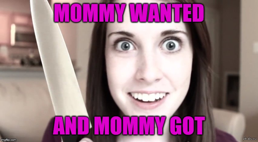 MOMMY WANTED AND MOMMY GOT | made w/ Imgflip meme maker
