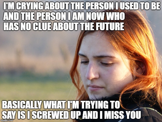 AND THE PERSON I AM NOW WHO HAS NO CLUE ABOUT THE FUTURE; I'M CRYING ABOUT THE PERSON I USED TO BE; BASICALLY WHAT I'M TRYING TO SAY IS I SCREWED UP AND I MISS YOU | made w/ Imgflip meme maker