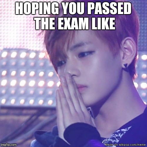 bts comeback | HOPING YOU PASSED THE EXAM LIKE | image tagged in bts comeback | made w/ Imgflip meme maker