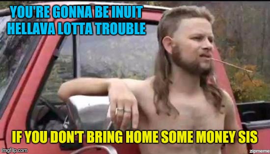 almost politically correct redneck | YOU'RE GONNA BE INUIT HELLAVA LOTTA TROUBLE IF YOU DON'T BRING HOME SOME MONEY SIS | image tagged in almost politically correct redneck | made w/ Imgflip meme maker