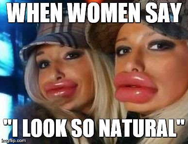 Duck Face Chicks | WHEN WOMEN SAY; ''I LOOK SO NATURAL'' | image tagged in memes,duck face chicks | made w/ Imgflip meme maker