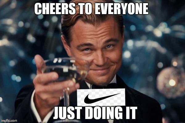 Leonardo Dicaprio Cheers Meme | CHEERS TO EVERYONE; JUST DOING IT | image tagged in memes,leonardo dicaprio cheers | made w/ Imgflip meme maker