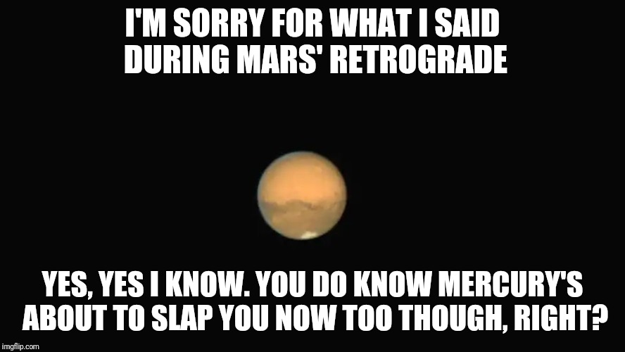Mars Retrograde Apology | I'M SORRY FOR WHAT I SAID DURING MARS' RETROGRADE; YES, YES I KNOW. YOU DO KNOW MERCURY'S ABOUT TO SLAP YOU NOW TOO THOUGH, RIGHT? | image tagged in mars retrograde apology | made w/ Imgflip meme maker
