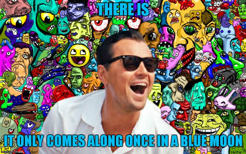 leo ha! | THERE IS IT ONLY COMES ALONG ONCE IN A BLUE MOON | image tagged in leo ha | made w/ Imgflip meme maker