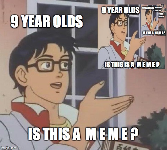 original | 9 YEAR OLDS; 9 YEAR OLDS; 9 YEAR OLDS; * ORIGINAL CONTENT *; * NOT COPIED*; IS THIS A  M E M E ? IS THIS IS A  M E M E ? IS THIS A  M E M E ? | image tagged in memes,is this a pigeon | made w/ Imgflip meme maker