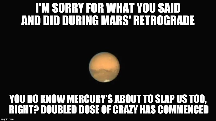 Mars Retrograde Apology | I'M SORRY FOR WHAT YOU SAID AND DID DURING MARS' RETROGRADE; YOU DO KNOW MERCURY'S ABOUT TO SLAP US TOO, RIGHT? DOUBLED DOSE OF CRAZY HAS COMMENCED | image tagged in mars retrograde apology | made w/ Imgflip meme maker