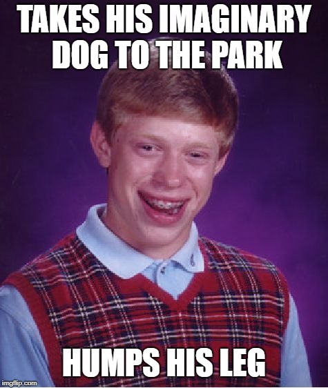 Bad Luck Brian Meme | TAKES HIS IMAGINARY DOG TO THE PARK HUMPS HIS LEG | image tagged in memes,bad luck brian | made w/ Imgflip meme maker