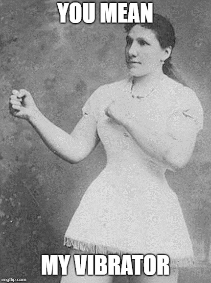 overly manly woman | YOU MEAN MY VIBRATOR | image tagged in overly manly woman | made w/ Imgflip meme maker