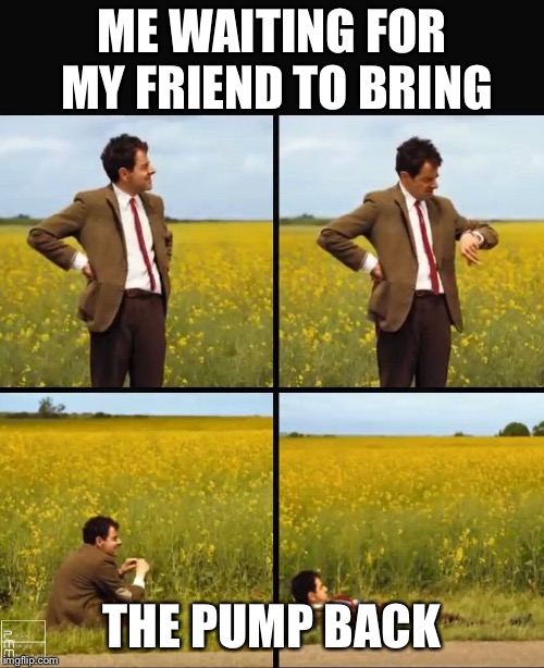 Mr bean waiting | ME WAITING FOR MY FRIEND TO BRING; THE PUMP BACK | image tagged in mr bean waiting | made w/ Imgflip meme maker