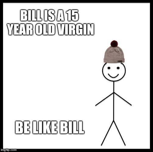 Be Like Bill Meme | BILL IS A 15 YEAR OLD VIRGIN; BE LIKE BILL | image tagged in memes,be like bill | made w/ Imgflip meme maker