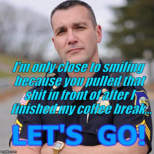 Cop | LET'S  GO! I'm only close to smiling because you pulled that shit in front of after I 

finished my coffee break... | image tagged in cop | made w/ Imgflip meme maker