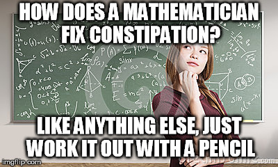 Baaad... | HOW DOES A MATHEMATICIAN FIX CONSTIPATION? LIKE ANYTHING ELSE, JUST WORK IT OUT WITH A PENCIL | image tagged in mathematics,joke,constipation | made w/ Imgflip meme maker