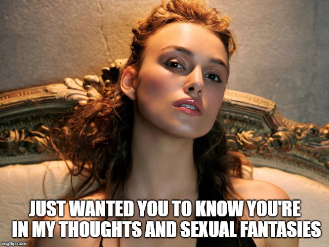 JUST WANTED YOU TO KNOW YOU'RE IN MY THOUGHTS AND SEXUAL FANTASIES | made w/ Imgflip meme maker